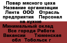 Повар мясного цеха › Название организации ­ Лента, ООО › Отрасль предприятия ­ Персонал на кухню › Минимальный оклад ­ 1 - Все города Работа » Вакансии   . Тюменская обл.,Тобольск г.